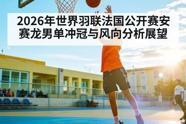 2026年世界羽联法国公开赛安赛龙男单冲冠与风向分析展望