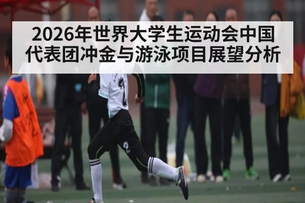 2026年世界大学生运动会中国代表团冲金与游泳项目展望分析